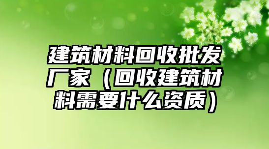 建筑材料回收批發(fā)廠家（回收建筑材料需要什么資質(zhì)）