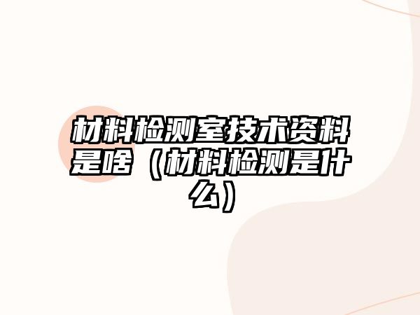 材料檢測室技術(shù)資料是啥（材料檢測是什么）