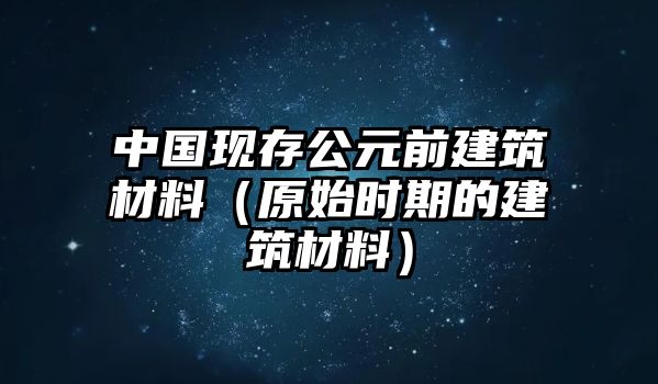 中國現(xiàn)存公元前建筑材料（原始時(shí)期的建筑材料）