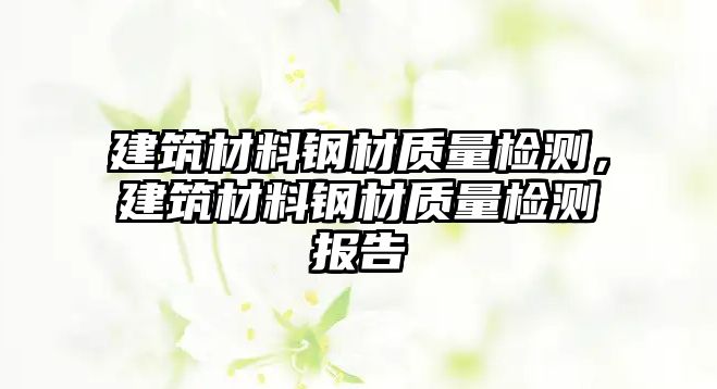 建筑材料鋼材質(zhì)量檢測，建筑材料鋼材質(zhì)量檢測報告