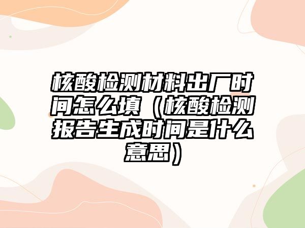 核酸檢測材料出廠時間怎么填（核酸檢測報告生成時間是什么意思）