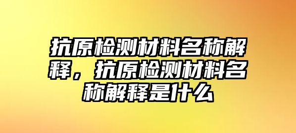 抗原檢測(cè)材料名稱解釋，抗原檢測(cè)材料名稱解釋是什么