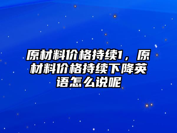 原材料價格持續(xù)1，原材料價格持續(xù)下降英語怎么說呢