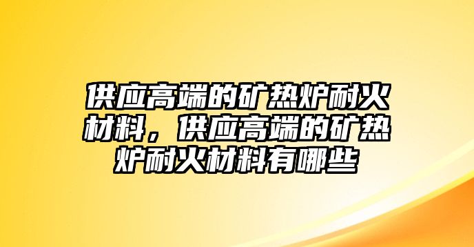 供應(yīng)高端的礦熱爐耐火材料，供應(yīng)高端的礦熱爐耐火材料有哪些