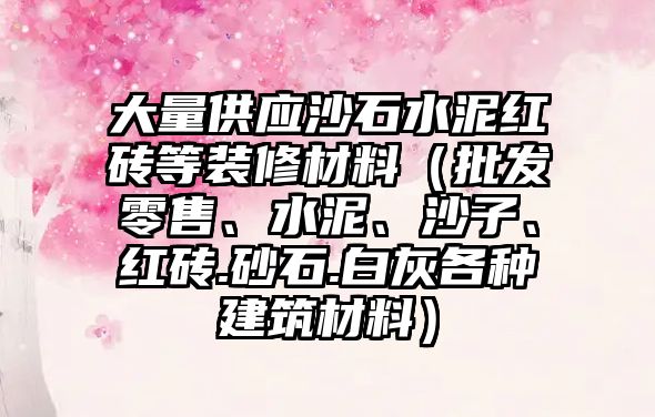 大量供應(yīng)沙石水泥紅磚等裝修材料（批發(fā)零售、水泥、沙子、紅磚.砂石.白灰各種建筑材料）