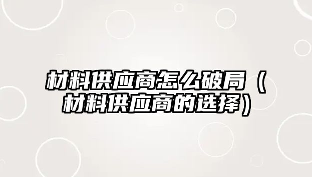 材料供應(yīng)商怎么破局（材料供應(yīng)商的選擇）