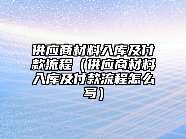 供應(yīng)商材料入庫及付款流程（供應(yīng)商材料入庫及付款流程怎么寫）