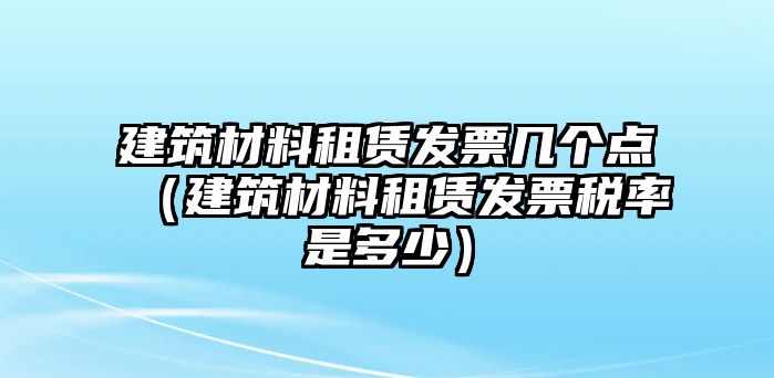 建筑材料租賃發(fā)票幾個(gè)點(diǎn)（建筑材料租賃發(fā)票稅率是多少）