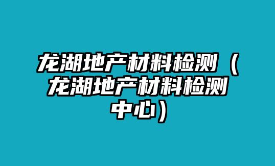 龍湖地產(chǎn)材料檢測(cè)（龍湖地產(chǎn)材料檢測(cè)中心）