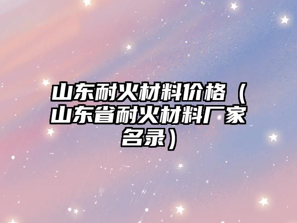 山東耐火材料價格（山東省耐火材料廠家名錄）