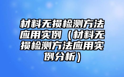 材料無損檢測方法應(yīng)用實例（材料無損檢測方法應(yīng)用實例分析）