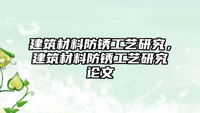 建筑材料防銹工藝研究，建筑材料防銹工藝研究論文