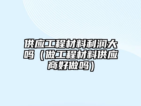 供應工程材料利潤大嗎（做工程材料供應商好做嗎）