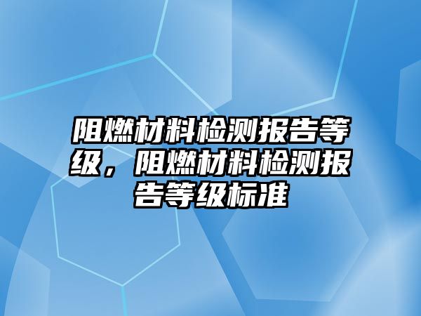 阻燃材料檢測(cè)報(bào)告等級(jí)，阻燃材料檢測(cè)報(bào)告等級(jí)標(biāo)準(zhǔn)