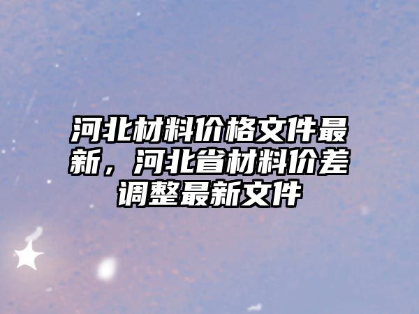 河北材料價格文件最新，河北省材料價差調(diào)整最新文件