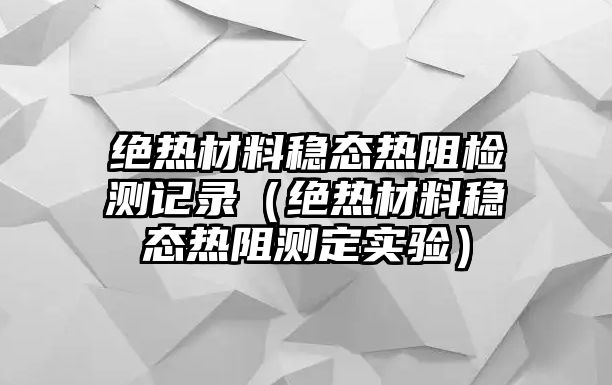 絕熱材料穩(wěn)態(tài)熱阻檢測(cè)記錄（絕熱材料穩(wěn)態(tài)熱阻測(cè)定實(shí)驗(yàn)）