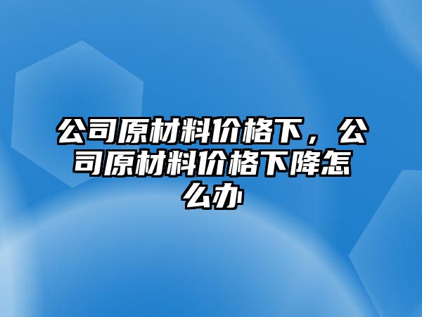 公司原材料價格下，公司原材料價格下降怎么辦