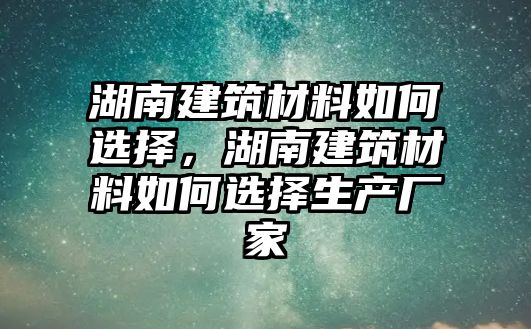 湖南建筑材料如何選擇，湖南建筑材料如何選擇生產(chǎn)廠家