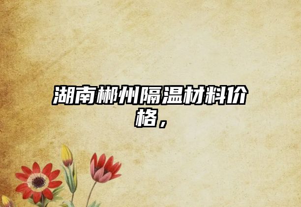 湖南郴州隔溫材料價(jià)格，