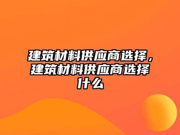 建筑材料供應(yīng)商選擇，建筑材料供應(yīng)商選擇什么