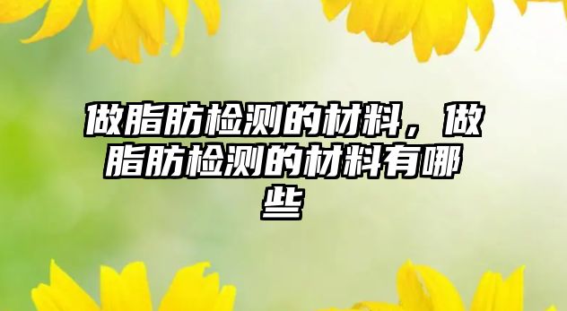 做脂肪檢測(cè)的材料，做脂肪檢測(cè)的材料有哪些