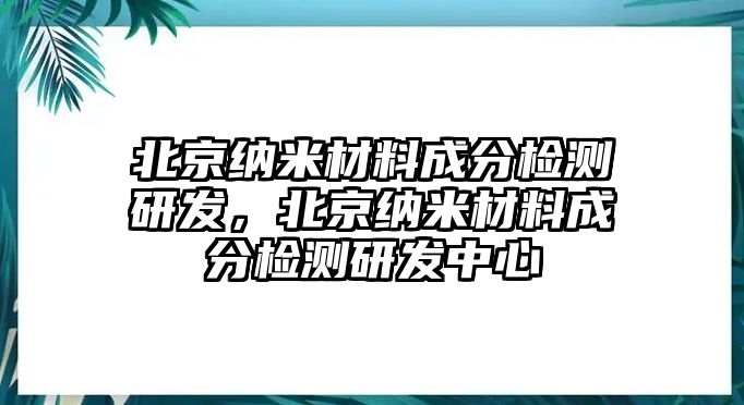 北京納米材料成分檢測研發(fā)，北京納米材料成分檢測研發(fā)中心