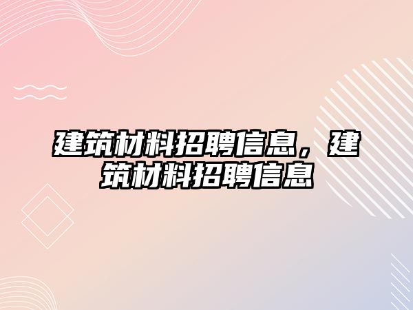 建筑材料招聘信息，建筑材料招聘信息