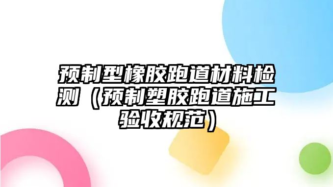 預(yù)制型橡膠跑道材料檢測(cè)（預(yù)制塑膠跑道施工驗(yàn)收規(guī)范）