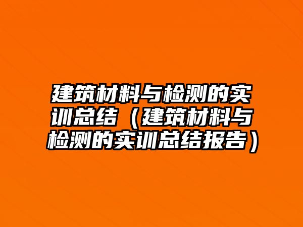 建筑材料與檢測的實訓(xùn)總結(jié)（建筑材料與檢測的實訓(xùn)總結(jié)報告）