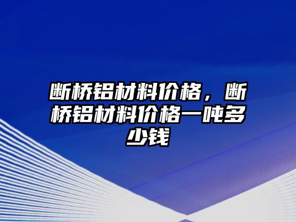 斷橋鋁材料價格，斷橋鋁材料價格一噸多少錢