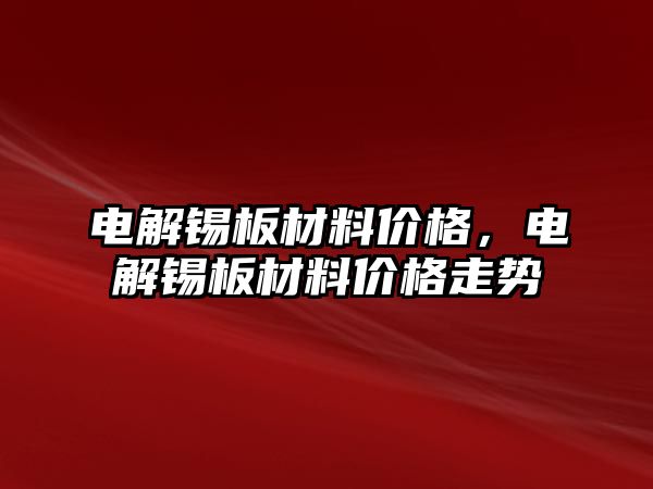 電解錫板材料價格，電解錫板材料價格走勢