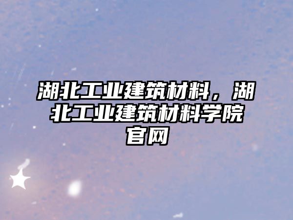 湖北工業(yè)建筑材料，湖北工業(yè)建筑材料學(xué)院官網(wǎng)