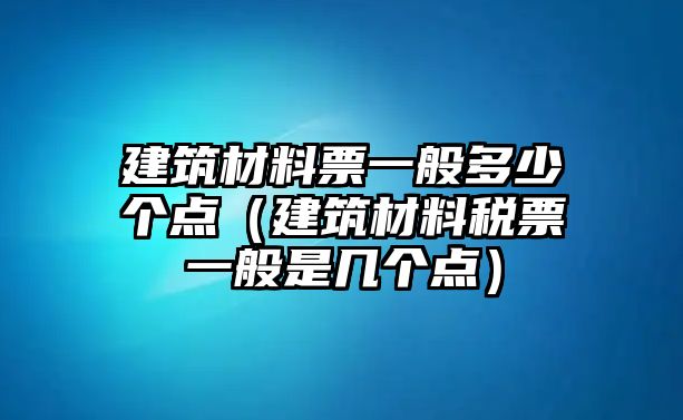 建筑材料票一般多少個(gè)點(diǎn)（建筑材料稅票一般是幾個(gè)點(diǎn)）