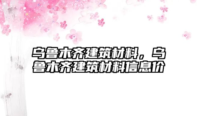 烏魯木齊建筑材料，烏魯木齊建筑材料信息價