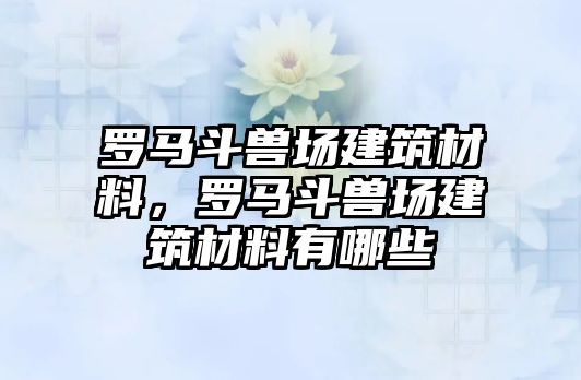 羅馬斗獸場建筑材料，羅馬斗獸場建筑材料有哪些