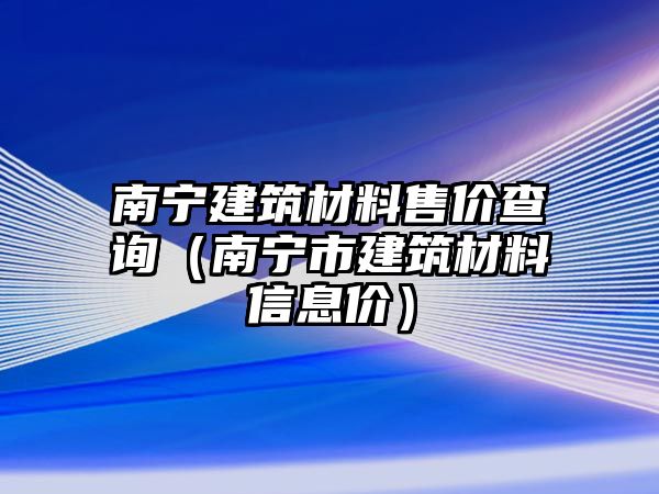 南寧建筑材料售價(jià)查詢（南寧市建筑材料信息價(jià)）