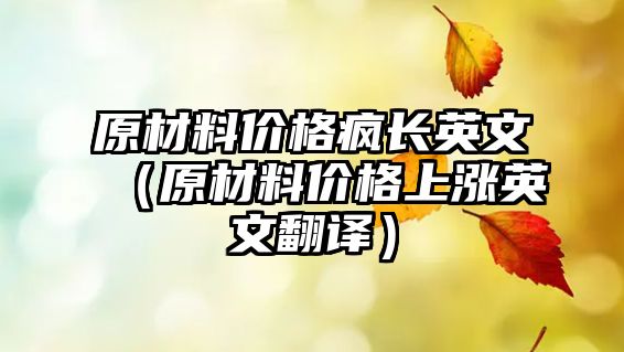 原材料價格瘋長英文（原材料價格上漲英文翻譯）