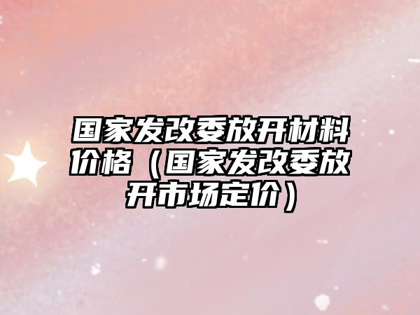 國家發(fā)改委放開材料價格（國家發(fā)改委放開市場定價）