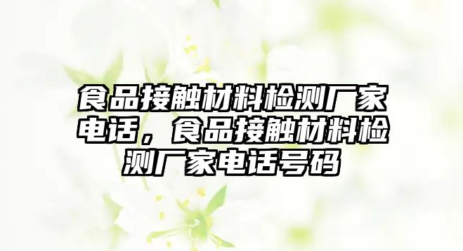 食品接觸材料檢測廠家電話，食品接觸材料檢測廠家電話號碼