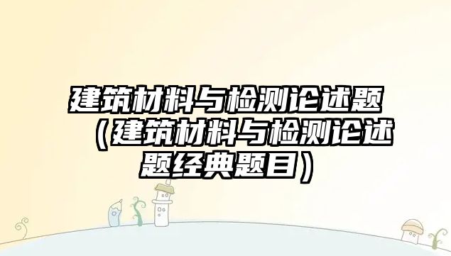 建筑材料與檢測論述題（建筑材料與檢測論述題經(jīng)典題目）