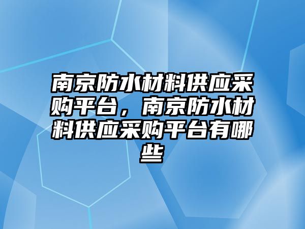 南京防水材料供應采購平臺，南京防水材料供應采購平臺有哪些