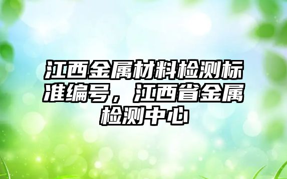 江西金屬材料檢測(cè)標(biāo)準(zhǔn)編號(hào)，江西省金屬檢測(cè)中心