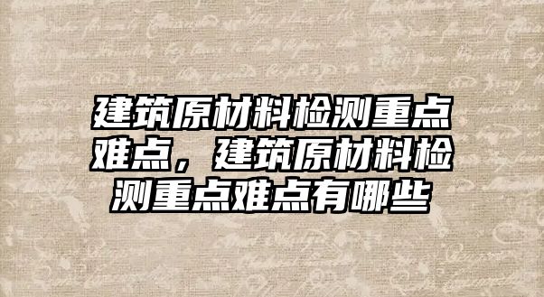 建筑原材料檢測重點難點，建筑原材料檢測重點難點有哪些