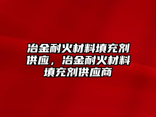 冶金耐火材料填充劑供應(yīng)，冶金耐火材料填充劑供應(yīng)商