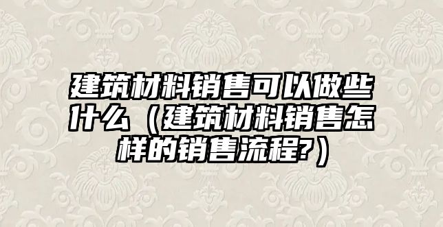 建筑材料銷售可以做些什么（建筑材料銷售怎樣的銷售流程?）