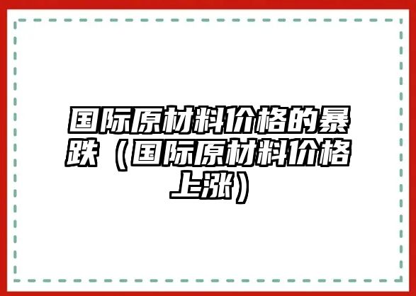 國際原材料價格的暴跌（國際原材料價格上漲）