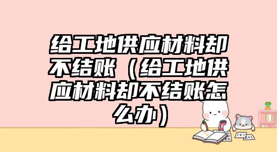 給工地供應(yīng)材料卻不結(jié)賬（給工地供應(yīng)材料卻不結(jié)賬怎么辦）