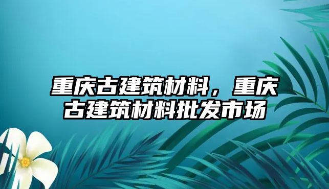 重慶古建筑材料，重慶古建筑材料批發(fā)市場(chǎng)