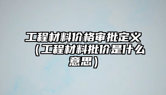 工程材料價格審批定義（工程材料批價是什么意思）