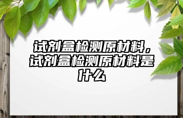 試劑盒檢測原材料，試劑盒檢測原材料是什么